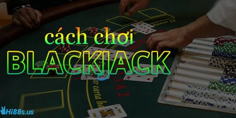 Cách chơi bài blackjack là gì đúng chuẩn nhất